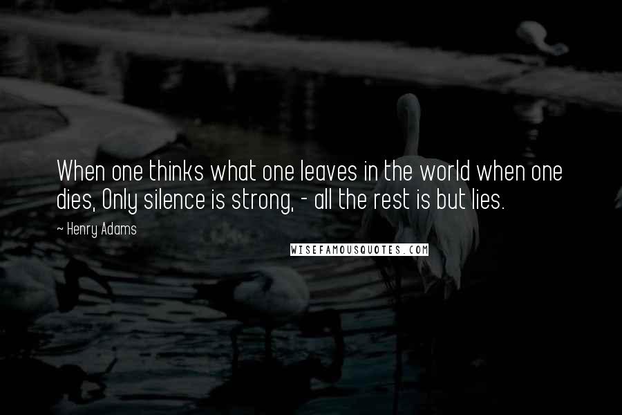 Henry Adams Quotes: When one thinks what one leaves in the world when one dies, Only silence is strong, - all the rest is but lies.