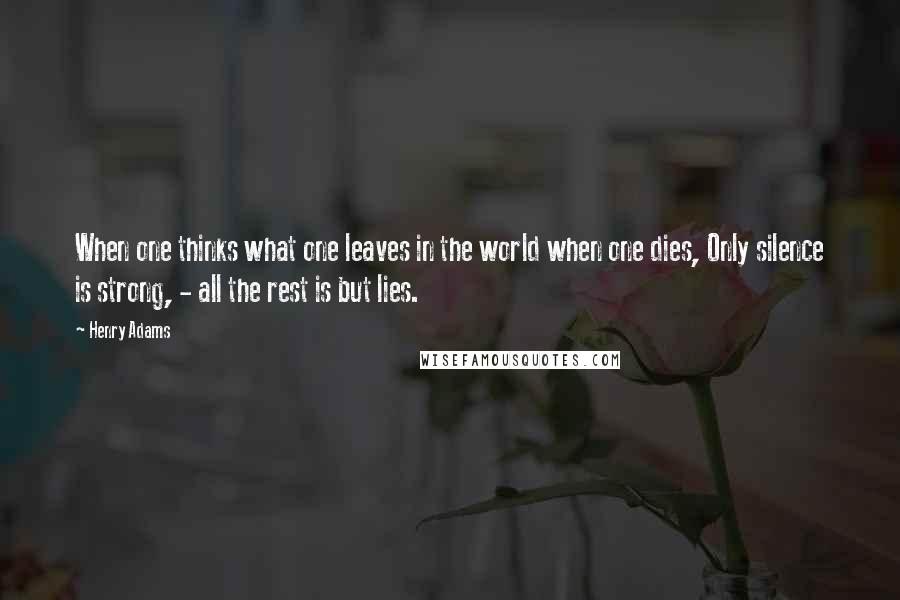 Henry Adams Quotes: When one thinks what one leaves in the world when one dies, Only silence is strong, - all the rest is but lies.