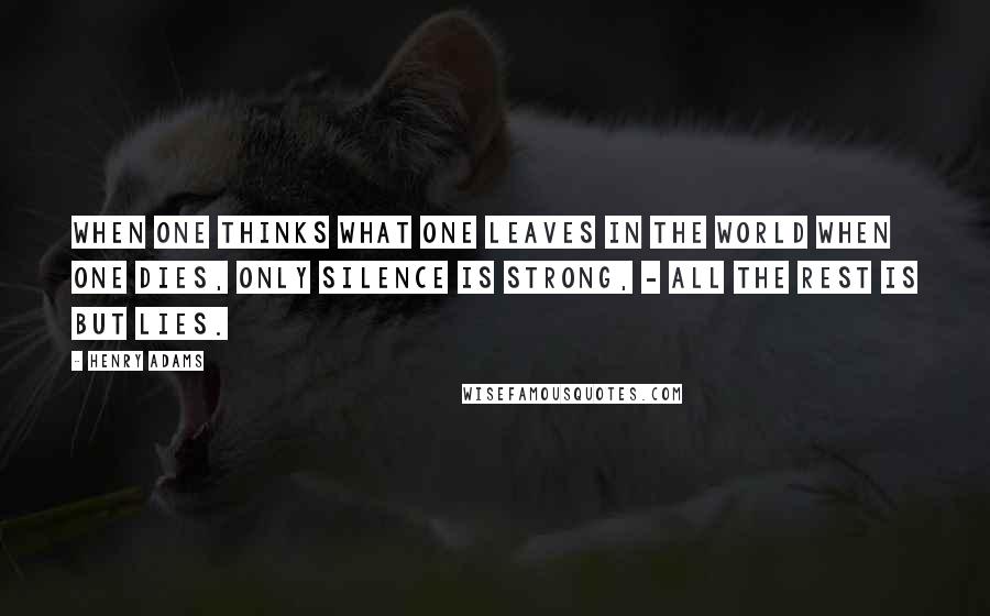 Henry Adams Quotes: When one thinks what one leaves in the world when one dies, Only silence is strong, - all the rest is but lies.