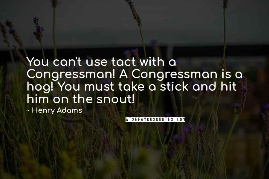 Henry Adams Quotes: You can't use tact with a Congressman! A Congressman is a hog! You must take a stick and hit him on the snout!