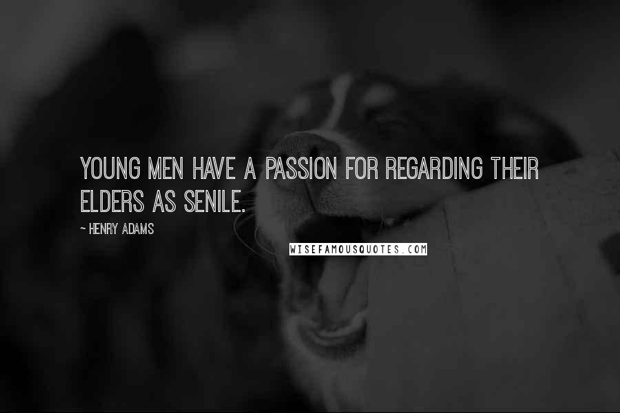 Henry Adams Quotes: Young men have a passion for regarding their elders as senile.