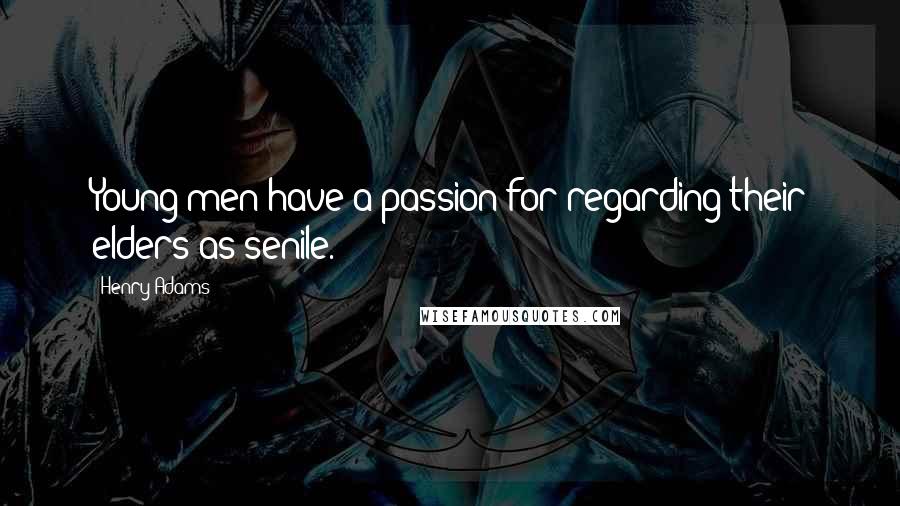 Henry Adams Quotes: Young men have a passion for regarding their elders as senile.