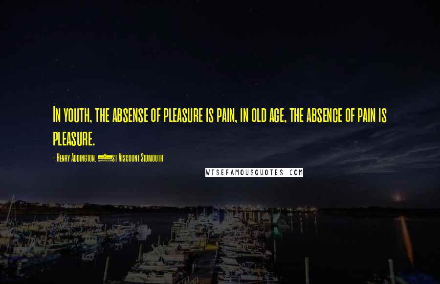 Henry Addington, 1st Viscount Sidmouth Quotes: In youth, the absense of pleasure is pain, in old age, the absence of pain is pleasure.