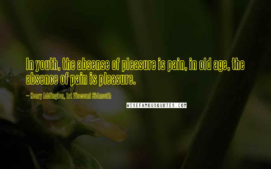 Henry Addington, 1st Viscount Sidmouth Quotes: In youth, the absense of pleasure is pain, in old age, the absence of pain is pleasure.