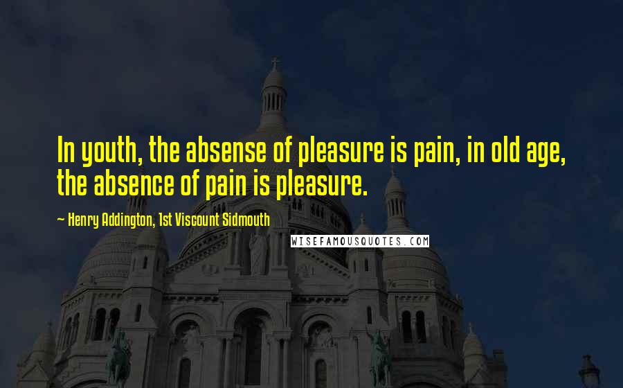 Henry Addington, 1st Viscount Sidmouth Quotes: In youth, the absense of pleasure is pain, in old age, the absence of pain is pleasure.