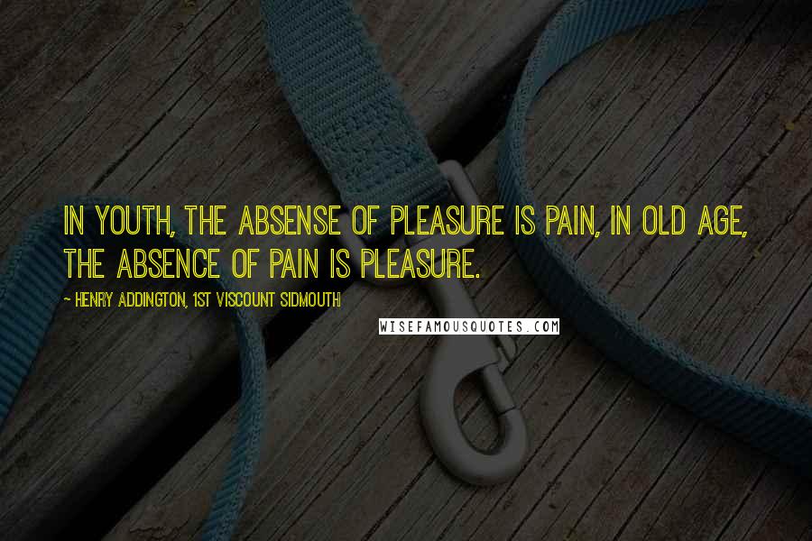 Henry Addington, 1st Viscount Sidmouth Quotes: In youth, the absense of pleasure is pain, in old age, the absence of pain is pleasure.