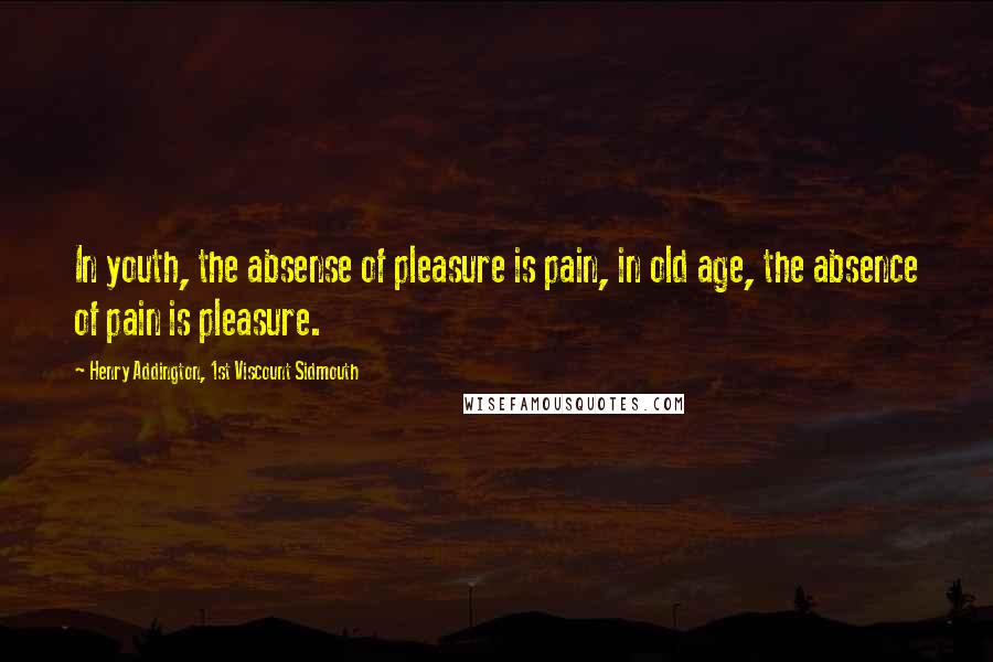 Henry Addington, 1st Viscount Sidmouth Quotes: In youth, the absense of pleasure is pain, in old age, the absence of pain is pleasure.