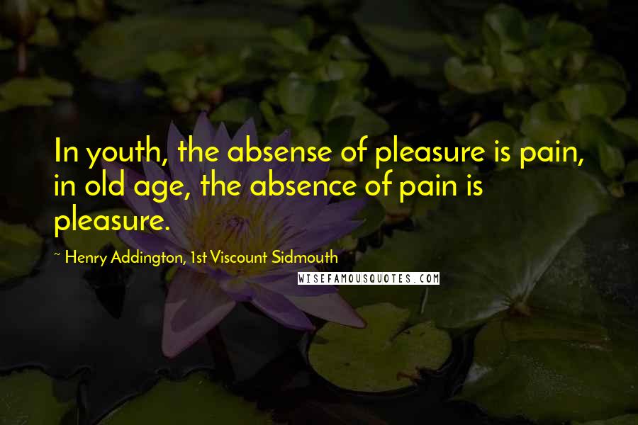 Henry Addington, 1st Viscount Sidmouth Quotes: In youth, the absense of pleasure is pain, in old age, the absence of pain is pleasure.