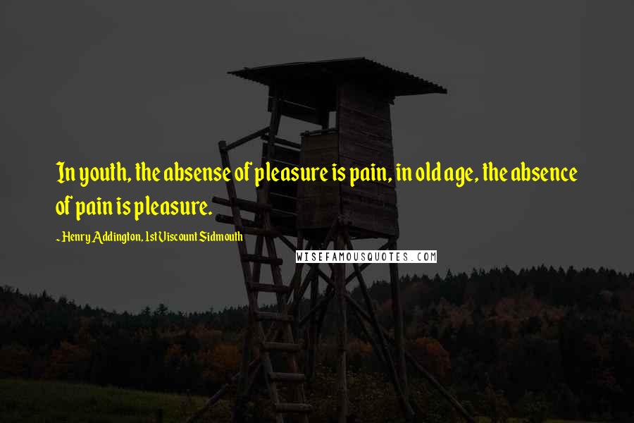 Henry Addington, 1st Viscount Sidmouth Quotes: In youth, the absense of pleasure is pain, in old age, the absence of pain is pleasure.