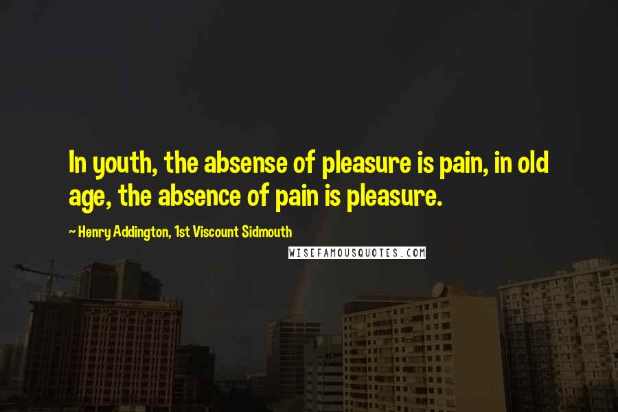 Henry Addington, 1st Viscount Sidmouth Quotes: In youth, the absense of pleasure is pain, in old age, the absence of pain is pleasure.