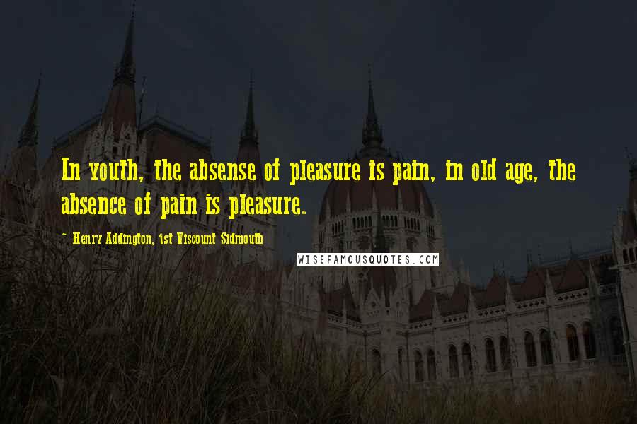 Henry Addington, 1st Viscount Sidmouth Quotes: In youth, the absense of pleasure is pain, in old age, the absence of pain is pleasure.