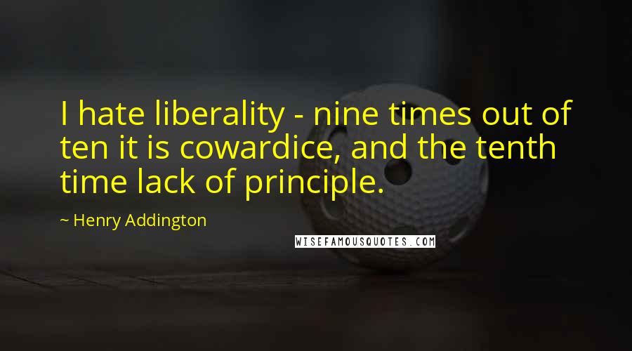 Henry Addington Quotes: I hate liberality - nine times out of ten it is cowardice, and the tenth time lack of principle.