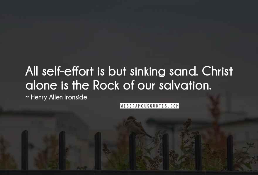 Henry Allen Ironside Quotes: All self-effort is but sinking sand. Christ alone is the Rock of our salvation.
