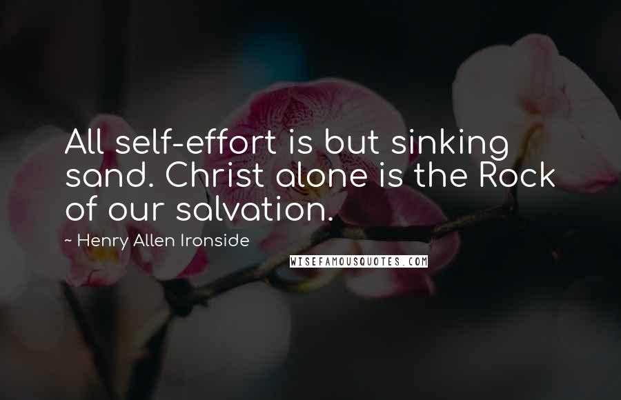 Henry Allen Ironside Quotes: All self-effort is but sinking sand. Christ alone is the Rock of our salvation.