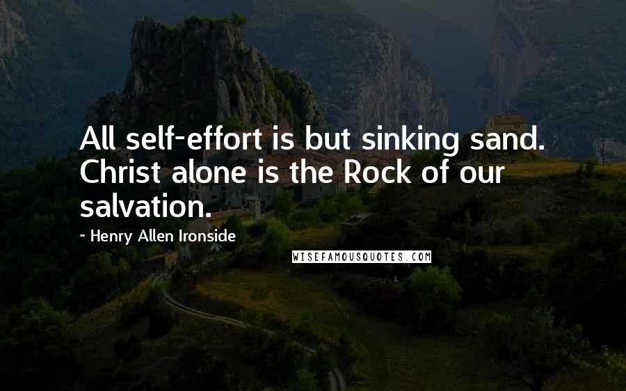 Henry Allen Ironside Quotes: All self-effort is but sinking sand. Christ alone is the Rock of our salvation.
