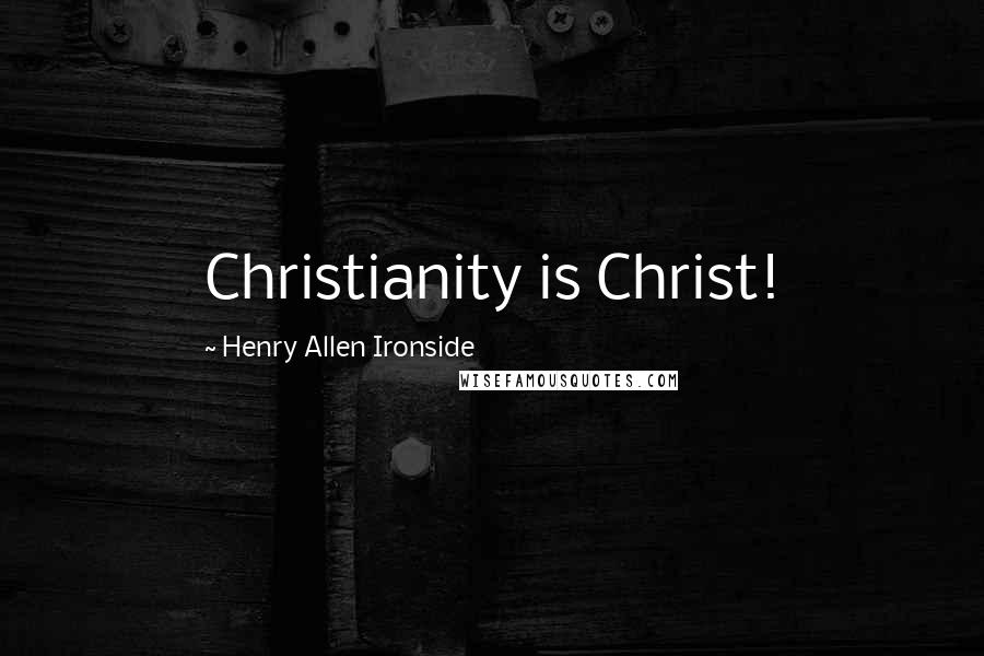 Henry Allen Ironside Quotes: Christianity is Christ!