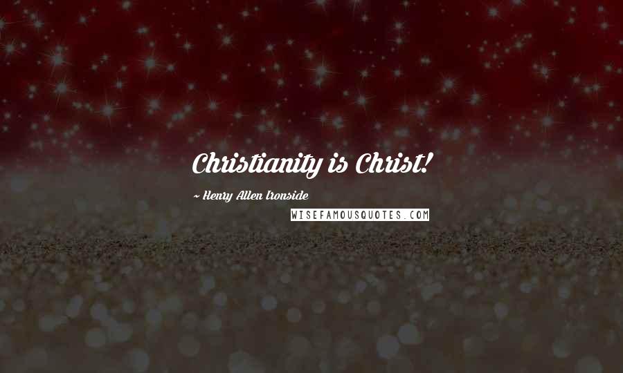 Henry Allen Ironside Quotes: Christianity is Christ!