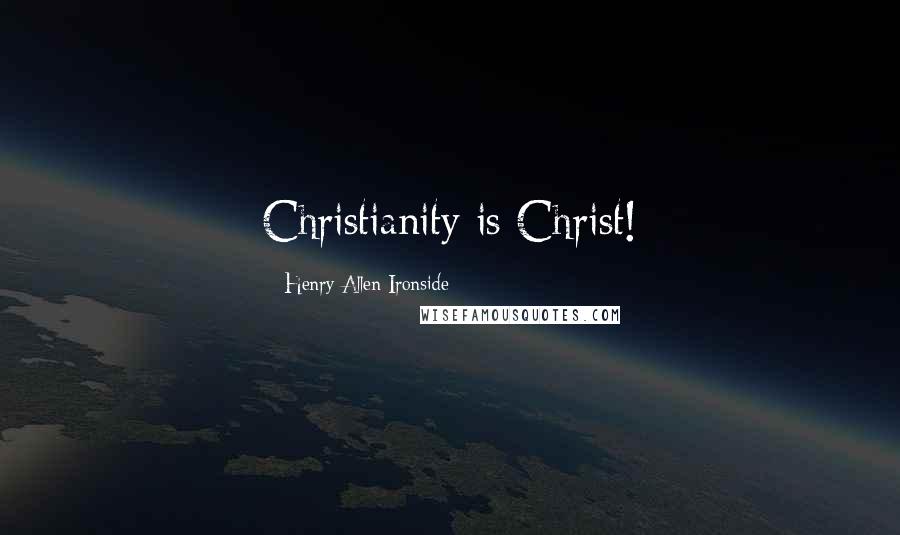 Henry Allen Ironside Quotes: Christianity is Christ!