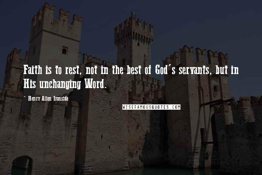 Henry Allen Ironside Quotes: Faith is to rest, not in the best of God's servants, but in His unchanging Word.