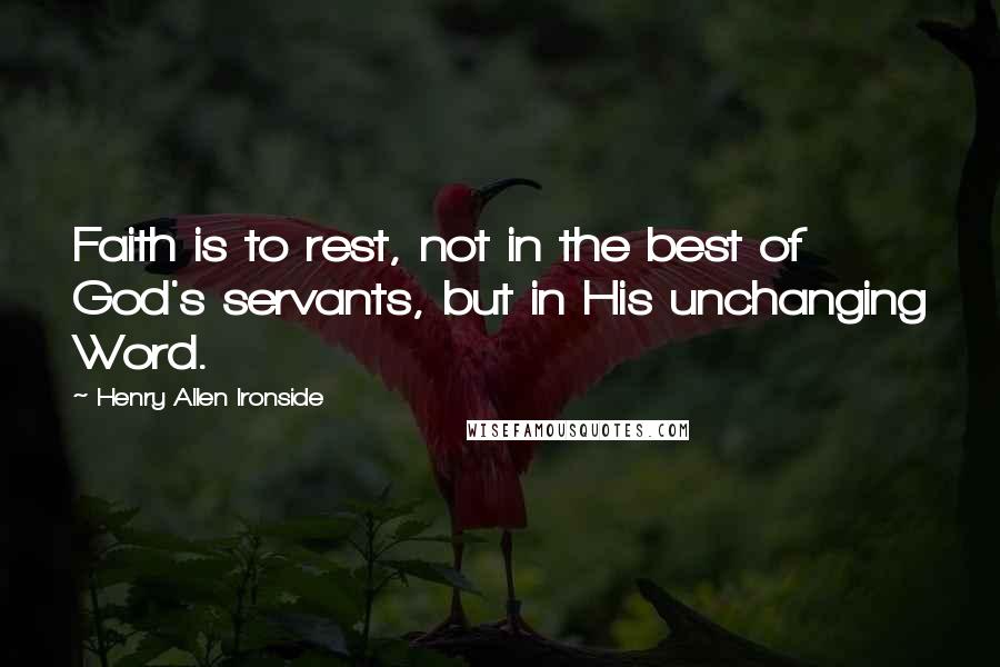 Henry Allen Ironside Quotes: Faith is to rest, not in the best of God's servants, but in His unchanging Word.