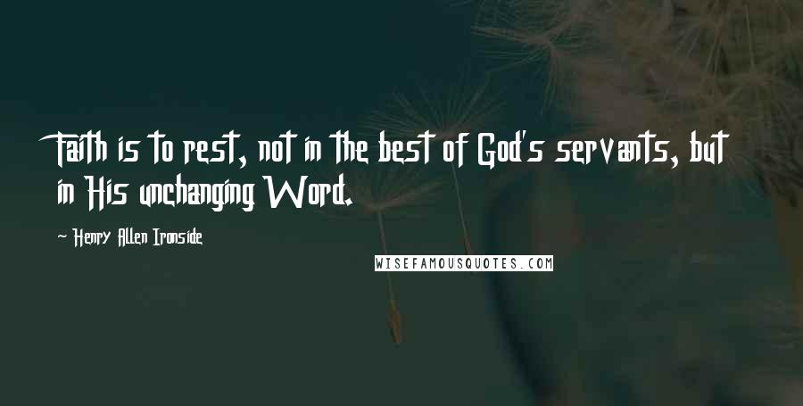 Henry Allen Ironside Quotes: Faith is to rest, not in the best of God's servants, but in His unchanging Word.