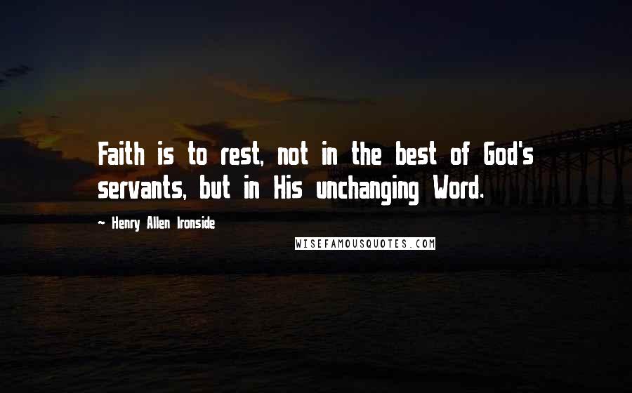 Henry Allen Ironside Quotes: Faith is to rest, not in the best of God's servants, but in His unchanging Word.