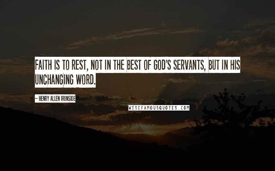 Henry Allen Ironside Quotes: Faith is to rest, not in the best of God's servants, but in His unchanging Word.