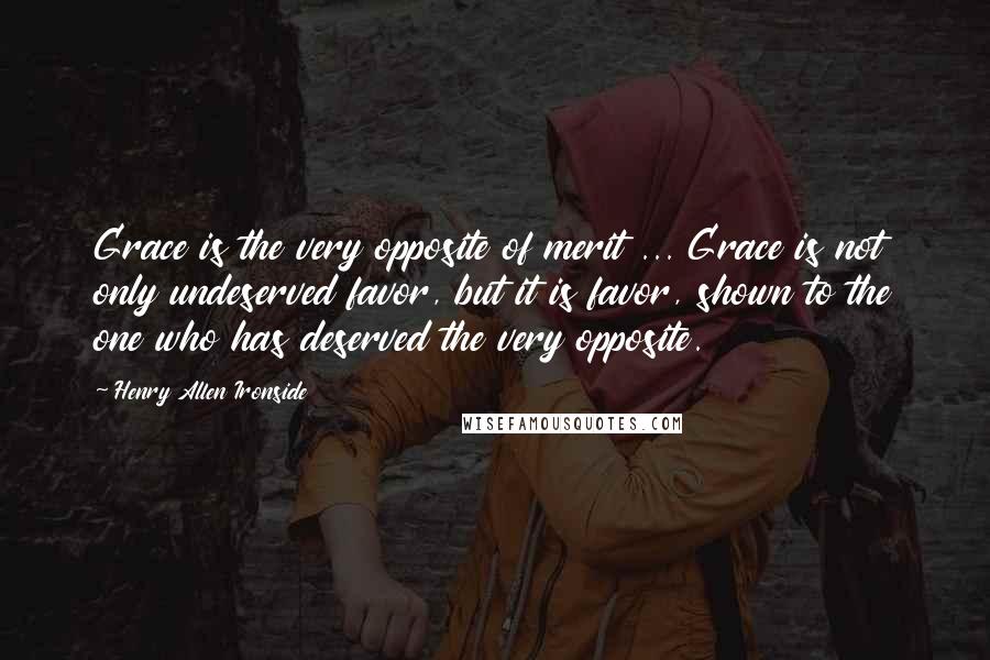 Henry Allen Ironside Quotes: Grace is the very opposite of merit ... Grace is not only undeserved favor, but it is favor, shown to the one who has deserved the very opposite.