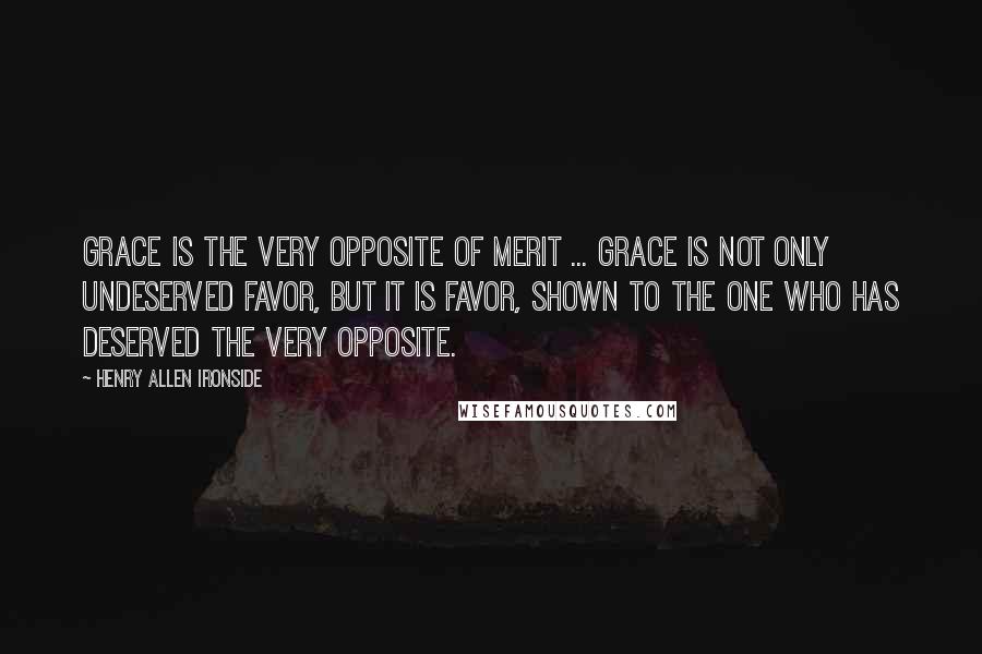 Henry Allen Ironside Quotes: Grace is the very opposite of merit ... Grace is not only undeserved favor, but it is favor, shown to the one who has deserved the very opposite.