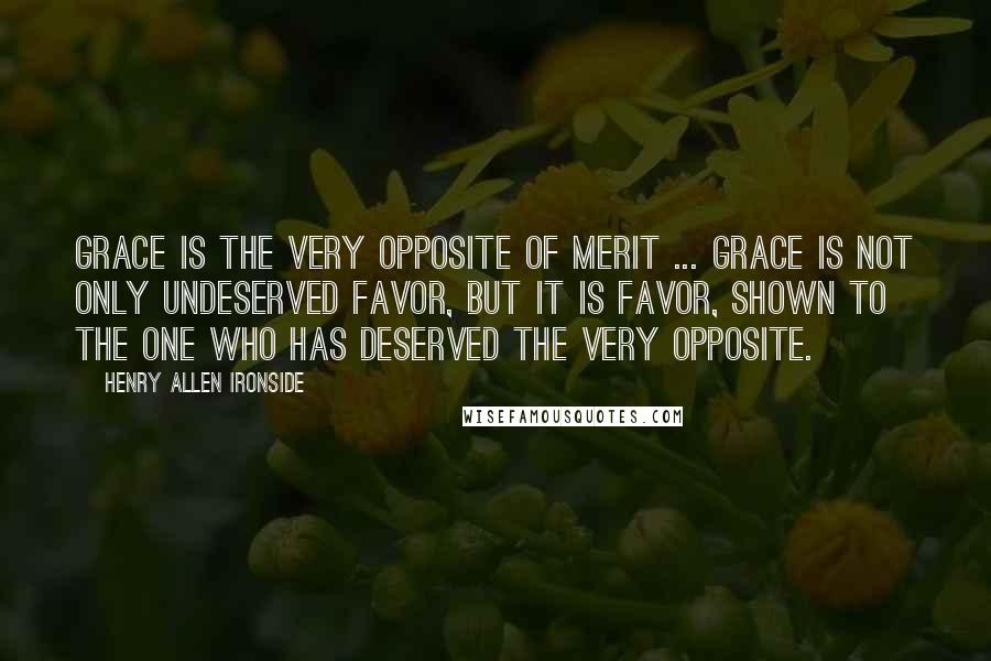 Henry Allen Ironside Quotes: Grace is the very opposite of merit ... Grace is not only undeserved favor, but it is favor, shown to the one who has deserved the very opposite.
