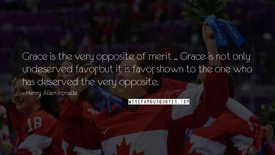 Henry Allen Ironside Quotes: Grace is the very opposite of merit ... Grace is not only undeserved favor, but it is favor, shown to the one who has deserved the very opposite.
