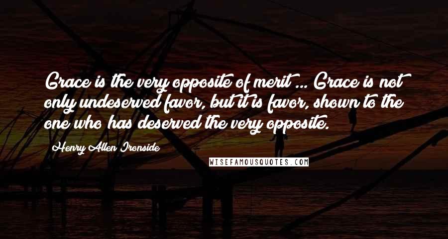 Henry Allen Ironside Quotes: Grace is the very opposite of merit ... Grace is not only undeserved favor, but it is favor, shown to the one who has deserved the very opposite.