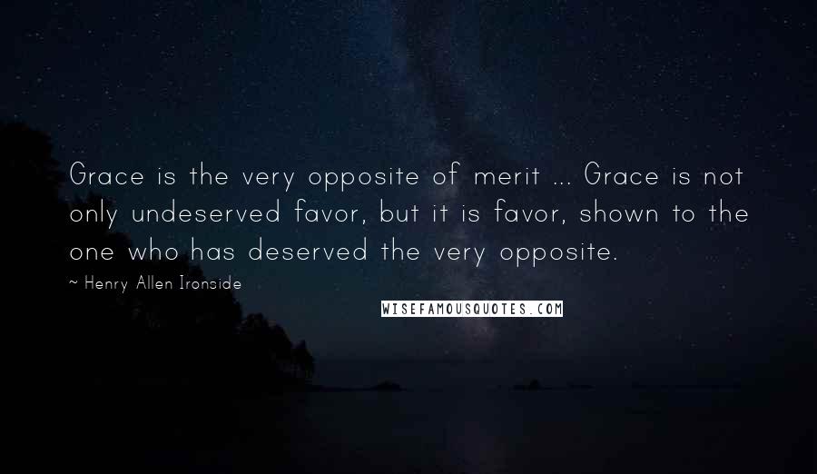 Henry Allen Ironside Quotes: Grace is the very opposite of merit ... Grace is not only undeserved favor, but it is favor, shown to the one who has deserved the very opposite.