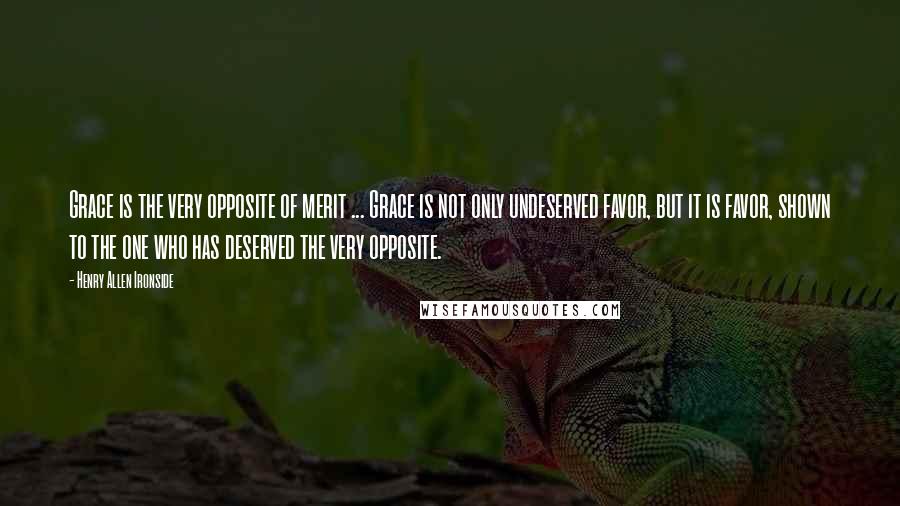 Henry Allen Ironside Quotes: Grace is the very opposite of merit ... Grace is not only undeserved favor, but it is favor, shown to the one who has deserved the very opposite.