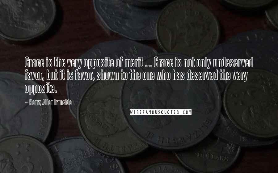 Henry Allen Ironside Quotes: Grace is the very opposite of merit ... Grace is not only undeserved favor, but it is favor, shown to the one who has deserved the very opposite.