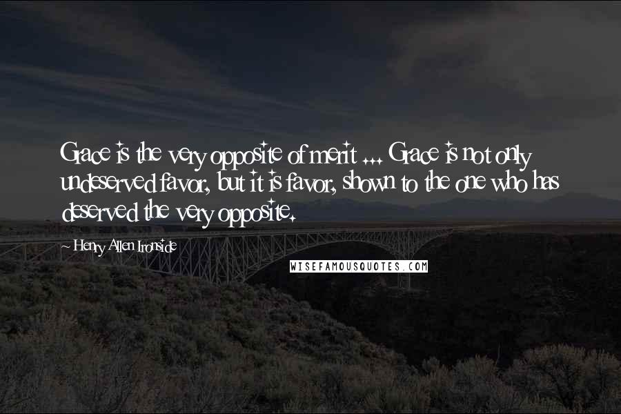 Henry Allen Ironside Quotes: Grace is the very opposite of merit ... Grace is not only undeserved favor, but it is favor, shown to the one who has deserved the very opposite.