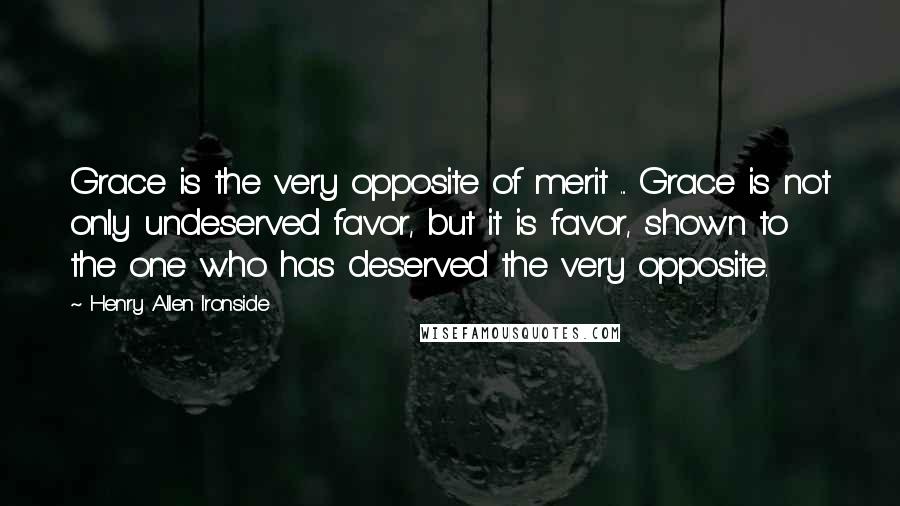 Henry Allen Ironside Quotes: Grace is the very opposite of merit ... Grace is not only undeserved favor, but it is favor, shown to the one who has deserved the very opposite.