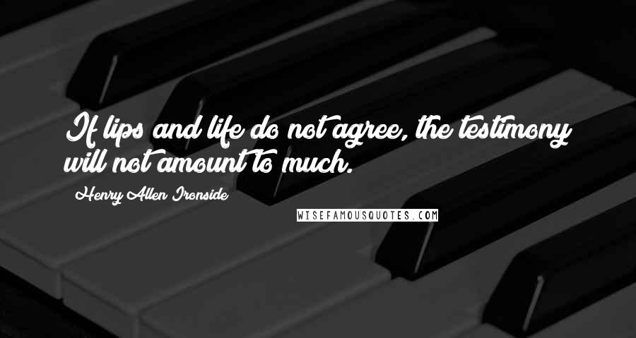 Henry Allen Ironside Quotes: If lips and life do not agree, the testimony will not amount to much.