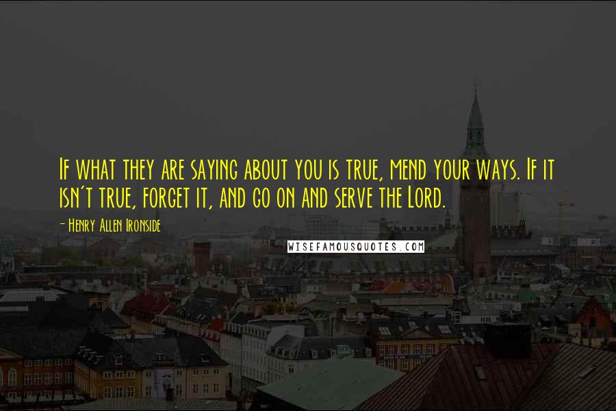 Henry Allen Ironside Quotes: If what they are saying about you is true, mend your ways. If it isn't true, forget it, and go on and serve the Lord.