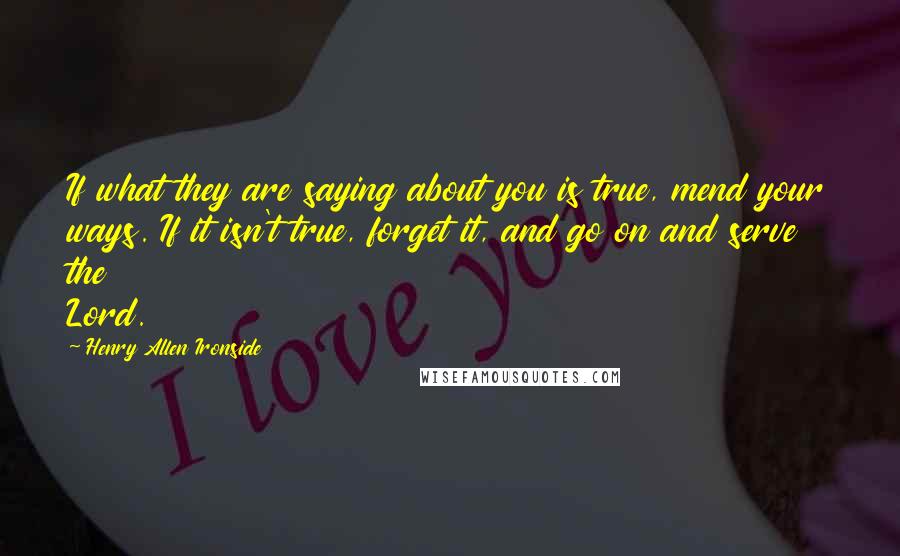 Henry Allen Ironside Quotes: If what they are saying about you is true, mend your ways. If it isn't true, forget it, and go on and serve the Lord.
