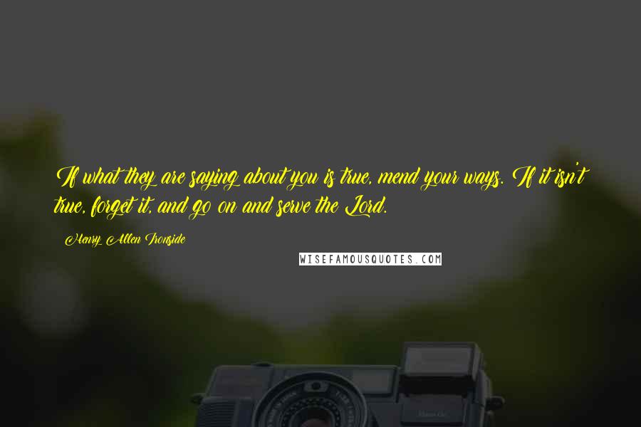 Henry Allen Ironside Quotes: If what they are saying about you is true, mend your ways. If it isn't true, forget it, and go on and serve the Lord.