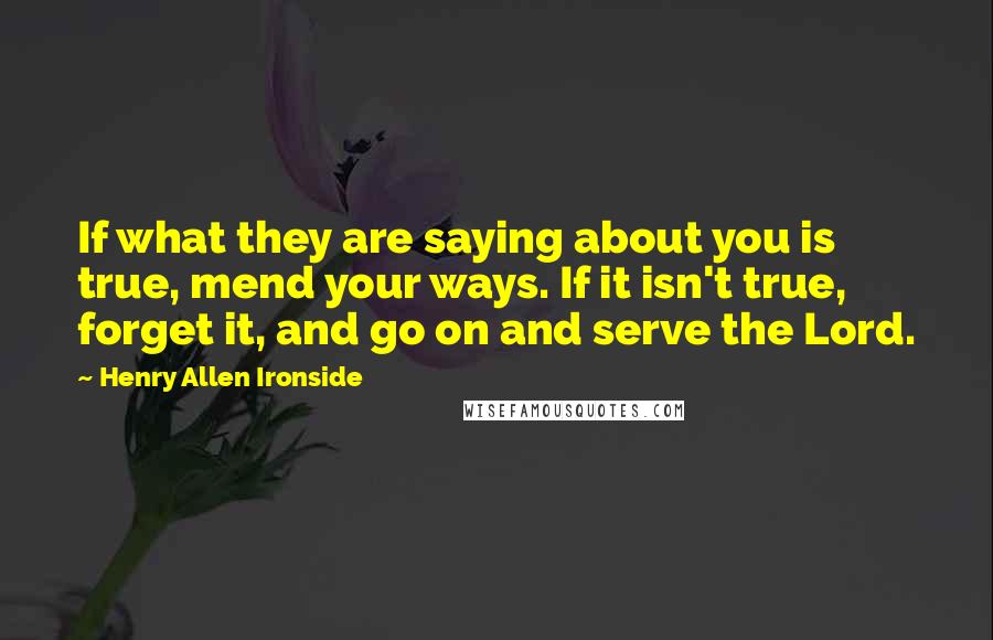 Henry Allen Ironside Quotes: If what they are saying about you is true, mend your ways. If it isn't true, forget it, and go on and serve the Lord.