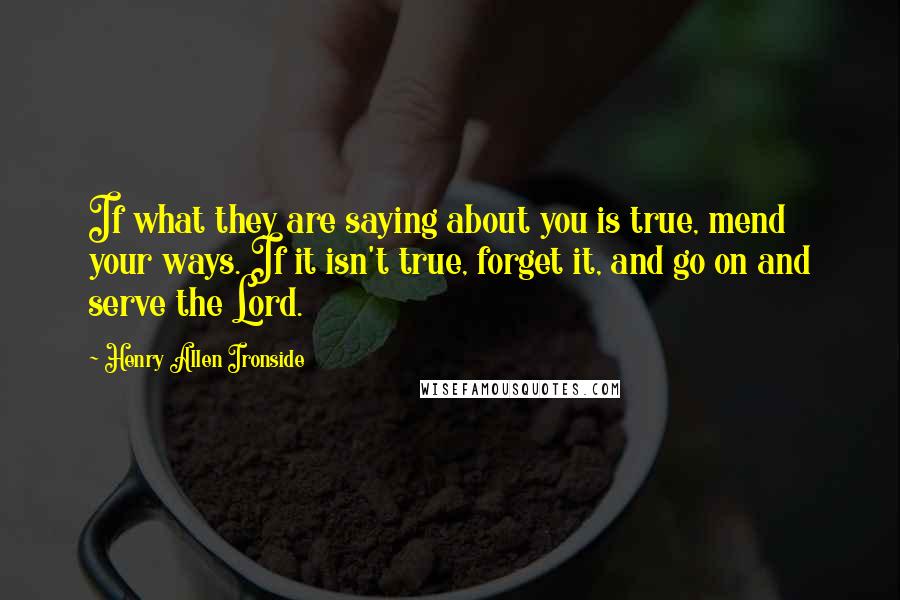 Henry Allen Ironside Quotes: If what they are saying about you is true, mend your ways. If it isn't true, forget it, and go on and serve the Lord.