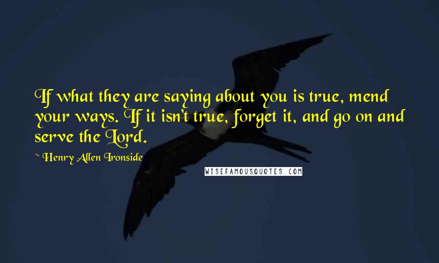 Henry Allen Ironside Quotes: If what they are saying about you is true, mend your ways. If it isn't true, forget it, and go on and serve the Lord.