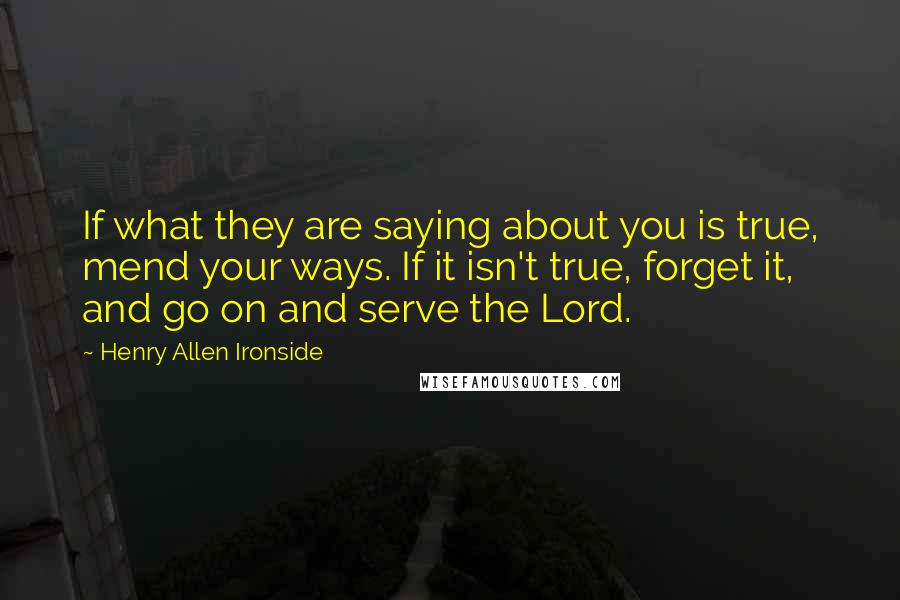 Henry Allen Ironside Quotes: If what they are saying about you is true, mend your ways. If it isn't true, forget it, and go on and serve the Lord.