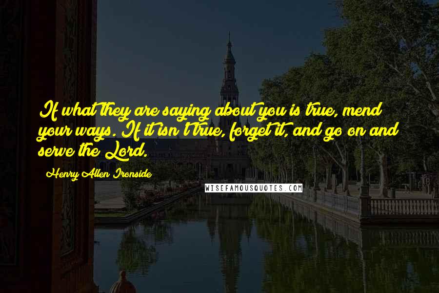 Henry Allen Ironside Quotes: If what they are saying about you is true, mend your ways. If it isn't true, forget it, and go on and serve the Lord.