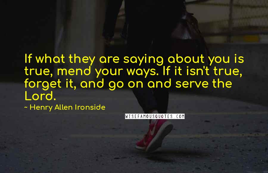 Henry Allen Ironside Quotes: If what they are saying about you is true, mend your ways. If it isn't true, forget it, and go on and serve the Lord.