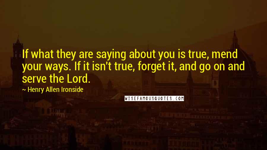 Henry Allen Ironside Quotes: If what they are saying about you is true, mend your ways. If it isn't true, forget it, and go on and serve the Lord.