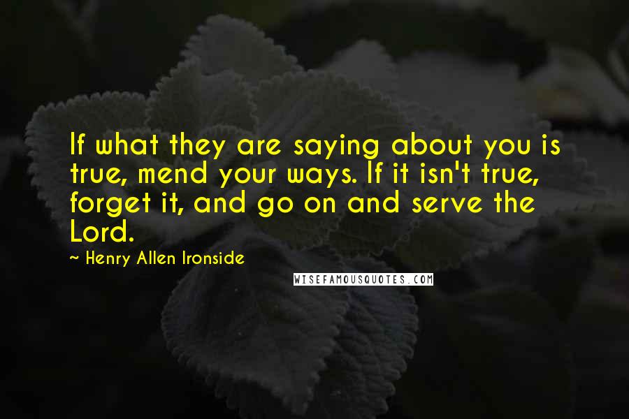 Henry Allen Ironside Quotes: If what they are saying about you is true, mend your ways. If it isn't true, forget it, and go on and serve the Lord.