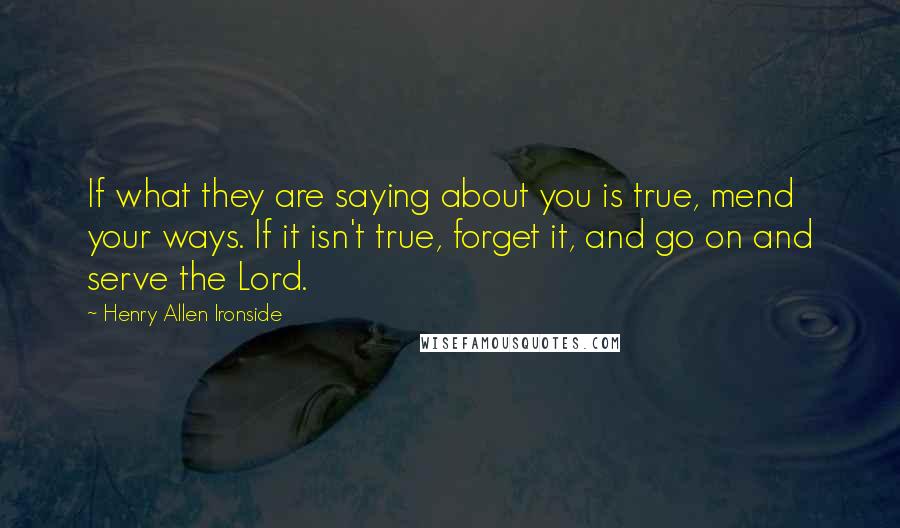 Henry Allen Ironside Quotes: If what they are saying about you is true, mend your ways. If it isn't true, forget it, and go on and serve the Lord.